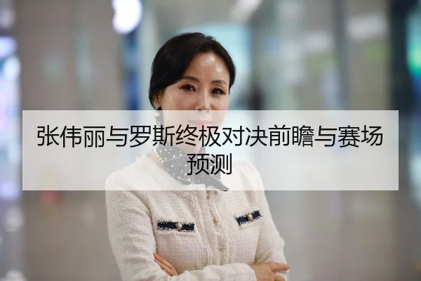 张伟丽与罗斯终极对决前瞻与赛场预测