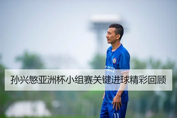 孙兴慜亚洲杯小组赛关键进球精彩回顾