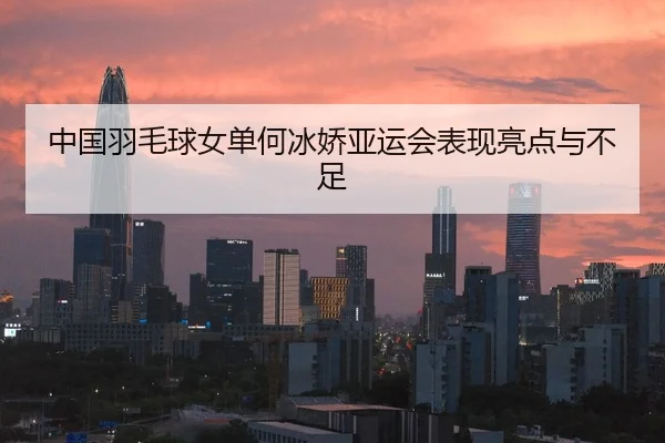 中国羽毛球女单何冰娇亚运会表现亮点与不足
