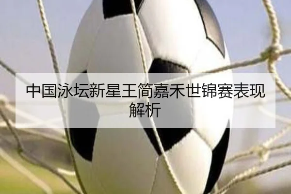 中国泳坛新星王简嘉禾世锦赛表现解析